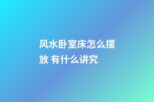 风水卧室床怎么摆放 有什么讲究